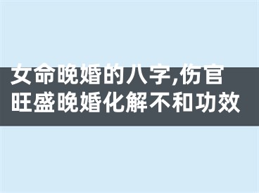 女命晚婚的八字,伤官旺盛晚婚化解不和功效