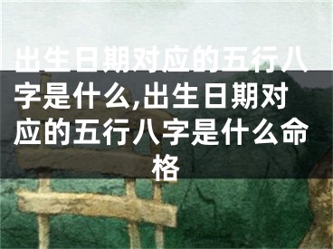 出生日期对应的五行八字是什么,出生日期对应的五行八字是什么命格