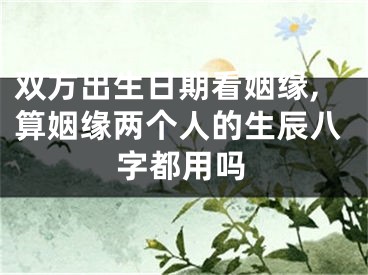 双方出生日期看姻缘,算姻缘两个人的生辰八字都用吗