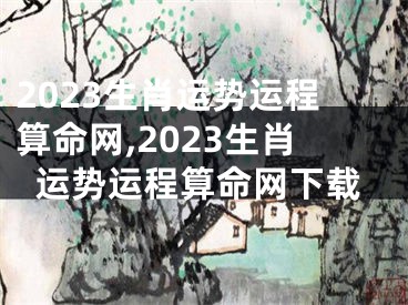 2023生肖运势运程算命网,2023生肖运势运程算命网下载