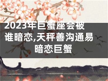 2023年巨蟹座会被谁暗恋,天秤善沟通易暗恋巨蟹