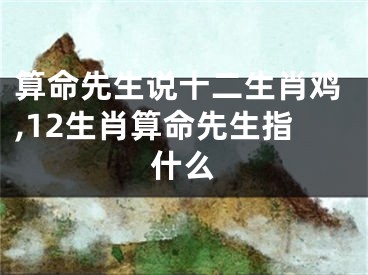 算命先生说十二生肖鸡,12生肖算命先生指什么