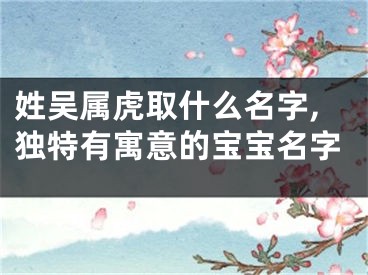 姓吴属虎取什么名字,独特有寓意的宝宝名字