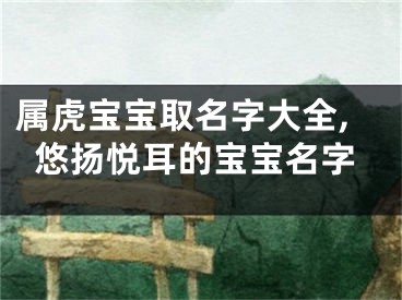 属虎宝宝取名字大全,悠扬悦耳的宝宝名字