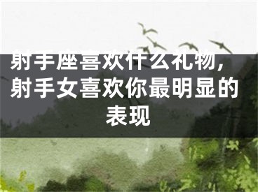 射手座喜欢什么礼物,射手女喜欢你最明显的表现