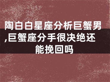 陶白白星座分析巨蟹男,巨蟹座分手很决绝还能挽回吗