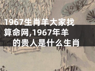 1967生肖羊大家找算命网,1967年羊的贵人是什么生肖