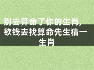 别去算命了你的生肖,欲钱去找算命先生猜一生肖