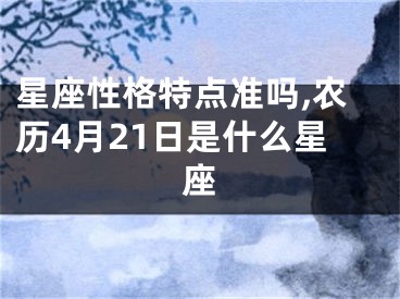 星座性格特点准吗,农历4月21日是什么星座