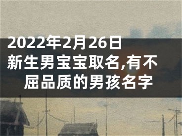 2022年2月26日新生男宝宝取名,有不屈品质的男孩名字