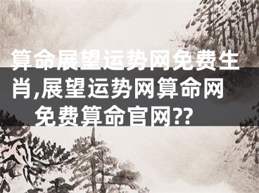 算命展望运势网免费生肖,展望运势网算命网免费算命官网??