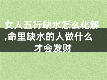 女人五行缺水怎么化解,命里缺水的人做什么才会发财