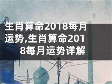 生肖算命2018每月运势,生肖算命2018每月运势详解