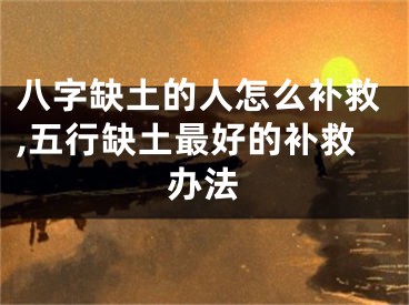 八字缺土的人怎么补救,五行缺土最好的补救办法