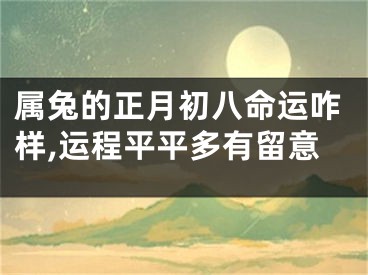 属兔的正月初八命运咋样,运程平平多有留意