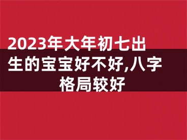 2023年大年初七出生的宝宝好不好,八字格局较好