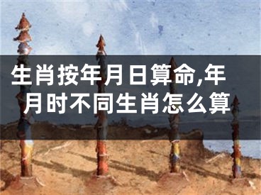 生肖按年月日算命,年月时不同生肖怎么算