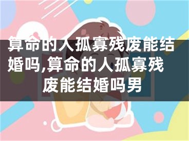 算命的人孤寡残废能结婚吗,算命的人孤寡残废能结婚吗男