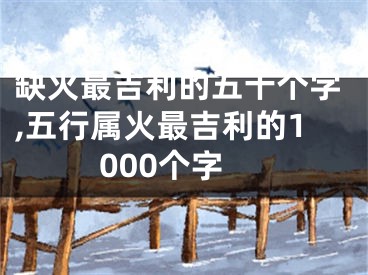 缺火最吉利的五十个字,五行属火最吉利的1000个字