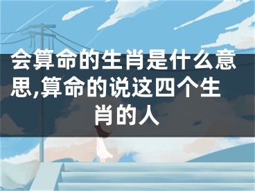 会算命的生肖是什么意思,算命的说这四个生肖的人