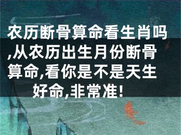 农历断骨算命看生肖吗,从农历出生月份断骨算命,看你是不是天生好命,非常准!