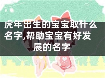 虎年出生的宝宝取什么名字,帮助宝宝有好发展的名字