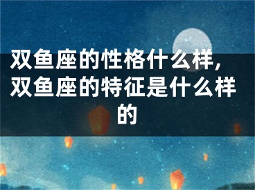 双鱼座的性格什么样,双鱼座的特征是什么样的