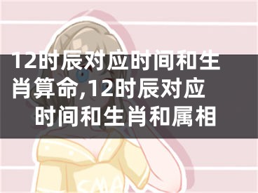 12时辰对应时间和生肖算命,12时辰对应时间和生肖和属相