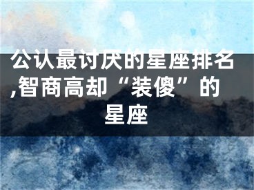 公认最讨厌的星座排名,智商高却“装傻”的星座