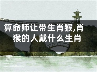 算命师让带生肖猴,肖猴的人戴什么生肖