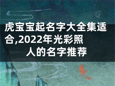 虎宝宝起名字大全集适合,2022年光彩照人的名字推荐