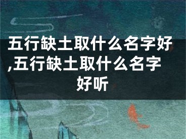 五行缺土取什么名字好,五行缺土取什么名字好听