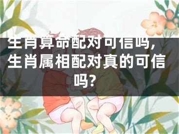 生肖算命配对可信吗,生肖属相配对真的可信吗?