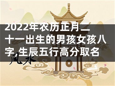 2022年农历正月二十一出生的男孩女孩八字,生辰五行高分取名