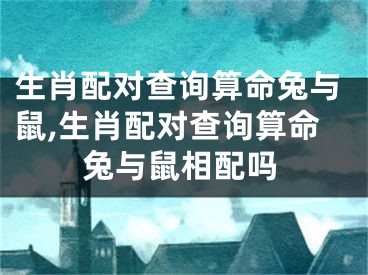 生肖配对查询算命兔与鼠,生肖配对查询算命兔与鼠相配吗