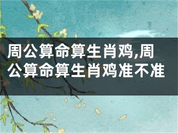 周公算命算生肖鸡,周公算命算生肖鸡准不准