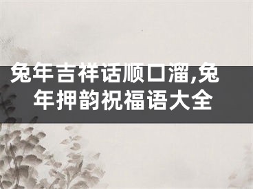 兔年吉祥话顺口溜,兔年押韵祝福语大全