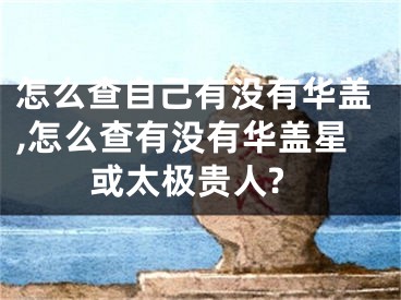 怎么查自己有没有华盖,怎么查有没有华盖星或太极贵人?