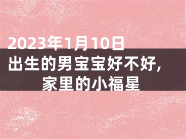 2023年1月10日出生的男宝宝好不好,家里的小福星