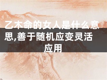 乙木命的女人是什么意思,善于随机应变灵活应用