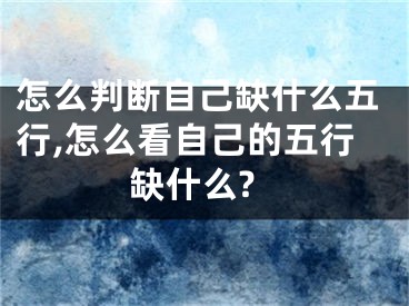 怎么判断自己缺什么五行,怎么看自己的五行缺什么?