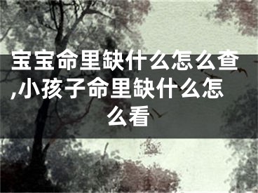 宝宝命里缺什么怎么查,小孩子命里缺什么怎么看