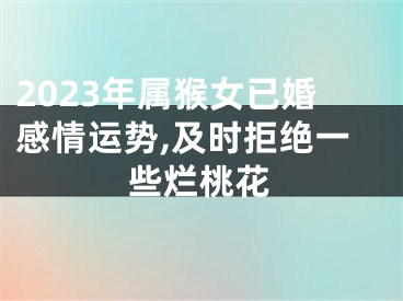 2023年属猴女已婚感情运势,及时拒绝一些烂桃花