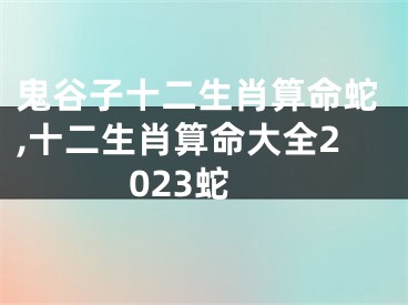 鬼谷子十二生肖算命蛇,十二生肖算命大全2023蛇