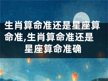 生肖算命准还是星座算命准,生肖算命准还是星座算命准确