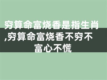 穷算命富烧香是指生肖,穷算命富烧香不穷不富心不慌