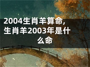 2004生肖羊算命,生肖羊2003年是什么命