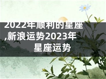 2022年顺利的星座,新浪运势2023年星座运势