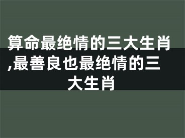 算命最绝情的三大生肖,最善良也最绝情的三大生肖