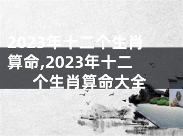 2023年十二个生肖算命,2023年十二个生肖算命大全